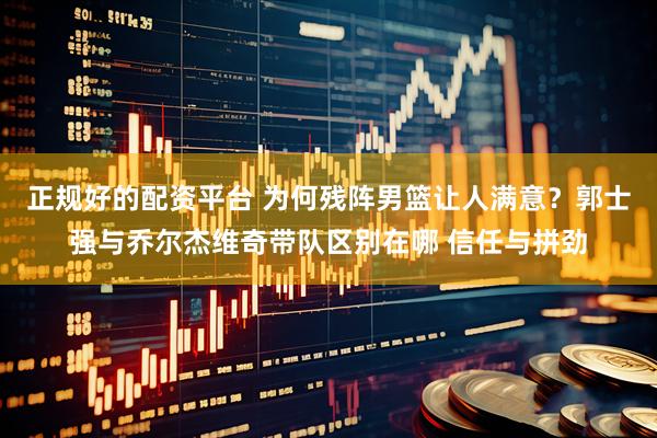 正规好的配资平台 为何残阵男篮让人满意？郭士强与乔尔杰维奇带队区别在哪 信任与拼劲