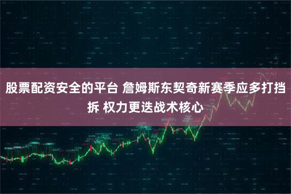 股票配资安全的平台 詹姆斯东契奇新赛季应多打挡拆 权力更迭战术核心