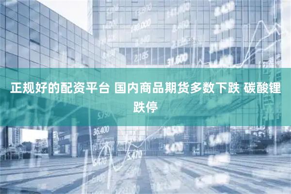 正规好的配资平台 国内商品期货多数下跌 碳酸锂跌停