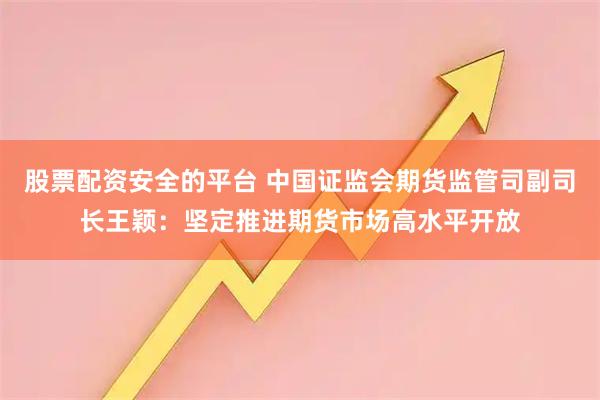 股票配资安全的平台 中国证监会期货监管司副司长王颖：坚定推进期货市场高水平开放