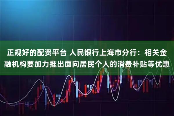 正规好的配资平台 人民银行上海市分行：相关金融机构要加力推出面向居民个人的消费补贴等优惠