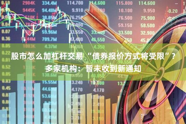 股市怎么加杠杆交易 “债券报价方式将受限”？多家机构：暂未收到新通知