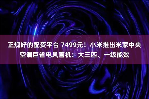 正规好的配资平台 7499元！小米推出米家中央空调巨省电风管机：大三匹、一级能效