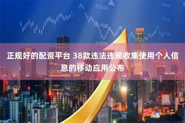 正规好的配资平台 38款违法违规收集使用个人信息的移动应用公布