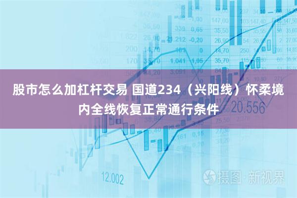 股市怎么加杠杆交易 国道234（兴阳线）怀柔境内全线恢复正常通行条件