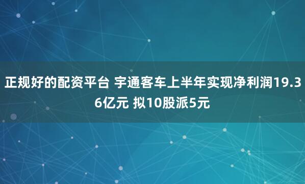 正规好的配资平台 宇通客车上半年实现净利润19.36亿元 拟10股派5元