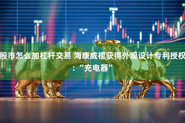 股市怎么加杠杆交易 海康威视获得外观设计专利授权: “充电器”