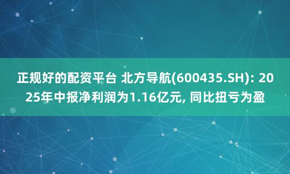 正规好的配资平台 北方导航(600435.SH): 2025年中报净利润为1.16亿元, 同比扭亏为盈