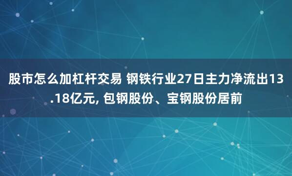 股市怎么加杠杆交易 钢铁行业27日主力净流出13.18亿元, 包钢股份、宝钢股份居前