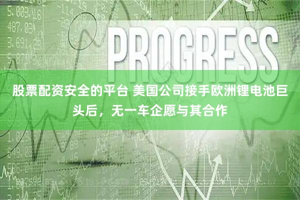 股票配资安全的平台 美国公司接手欧洲锂电池巨头后，无一车企愿与其合作