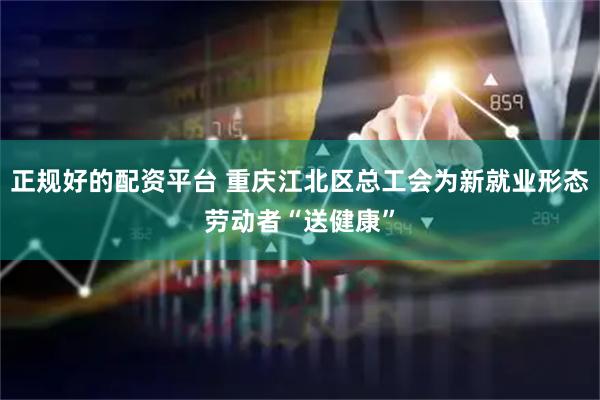 正规好的配资平台 重庆江北区总工会为新就业形态劳动者“送健康”