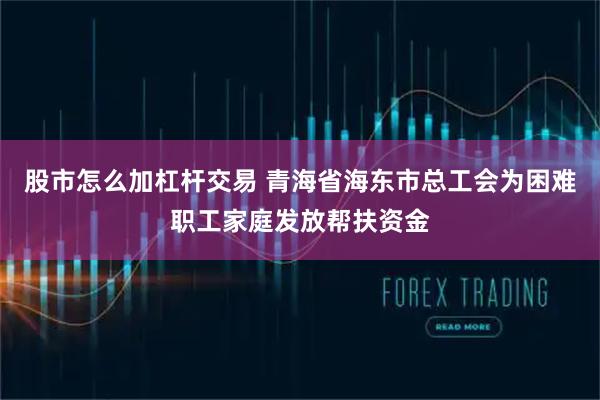 股市怎么加杠杆交易 青海省海东市总工会为困难职工家庭发放帮扶资金