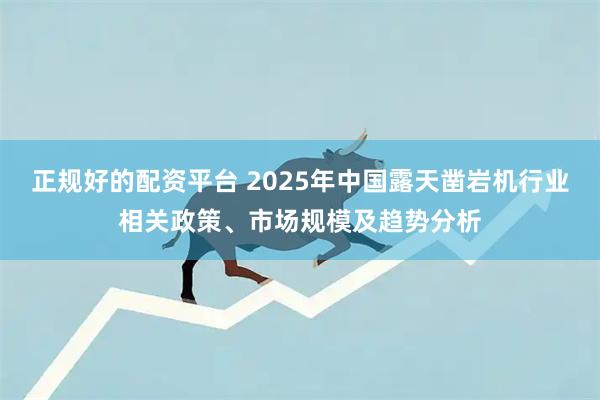 正规好的配资平台 2025年中国露天凿岩机行业相关政策、市场规模及趋势分析