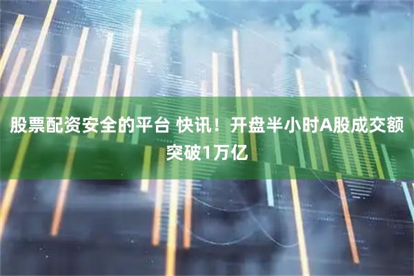 股票配资安全的平台 快讯！开盘半小时A股成交额突破1万亿