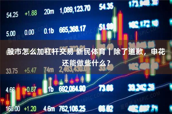 股市怎么加杠杆交易 新民体育｜除了道歉，申花还能做些什么？