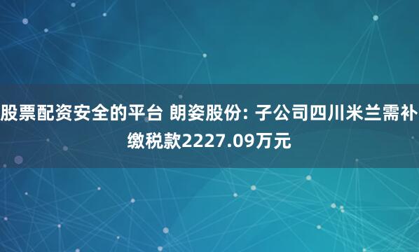 股票配资安全的平台 朗姿股份: 子公司四川米兰需补缴税款2227.09万元