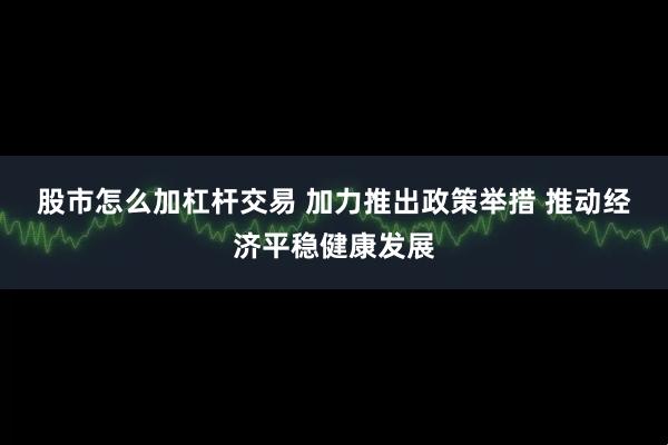 股市怎么加杠杆交易 加力推出政策举措 推动经济平稳健康发展