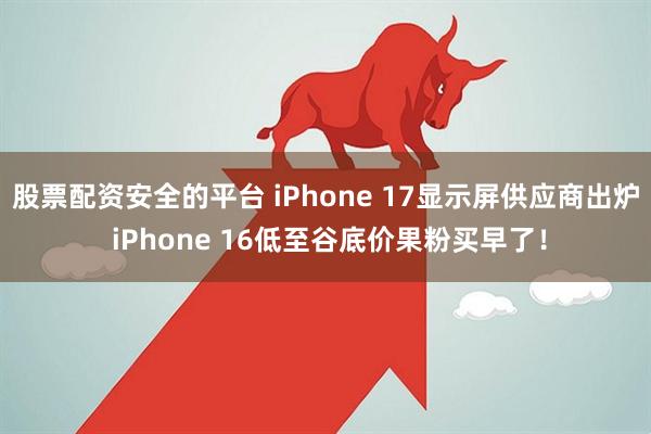 股票配资安全的平台 iPhone 17显示屏供应商出炉 iPhone 16低至谷底价果粉买早了！