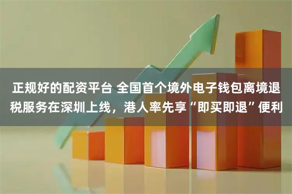 正规好的配资平台 全国首个境外电子钱包离境退税服务在深圳上线，港人率先享“即买即退”便利