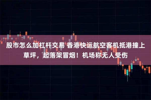 股市怎么加杠杆交易 香港快运航空客机抵港撞上草坪，起落架冒烟！机场称无人受伤