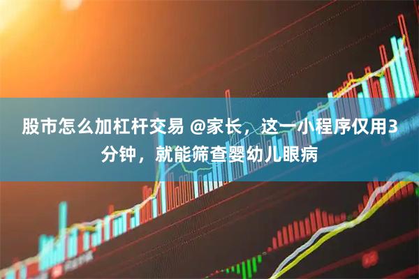 股市怎么加杠杆交易 @家长，这一小程序仅用3分钟，就能筛查婴幼儿眼病