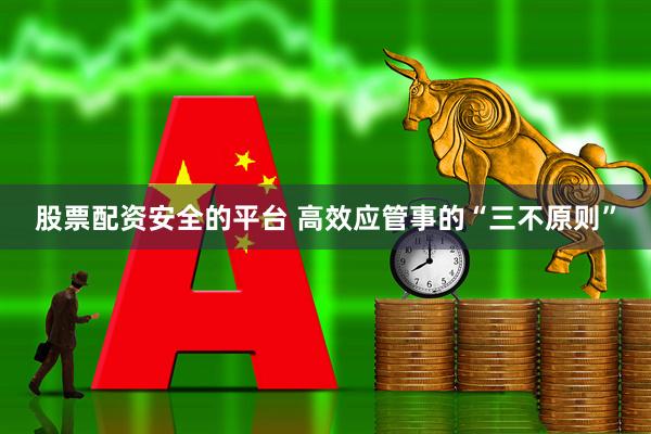 股票配资安全的平台 高效应管事的“三不原则”
