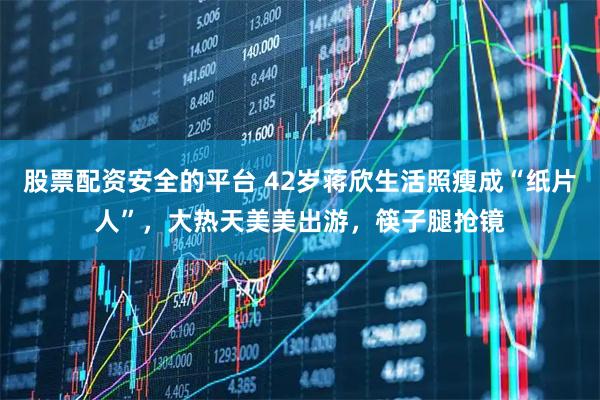 股票配资安全的平台 42岁蒋欣生活照瘦成“纸片人”，大热天美美出游，筷子腿抢镜