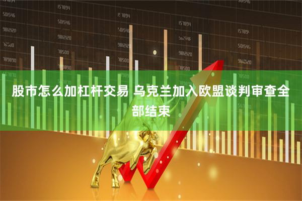 股市怎么加杠杆交易 乌克兰加入欧盟谈判审查全部结束