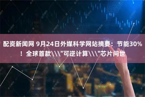 配资新闻网 9月24日外媒科学网站摘要：节能30%！全球首款\