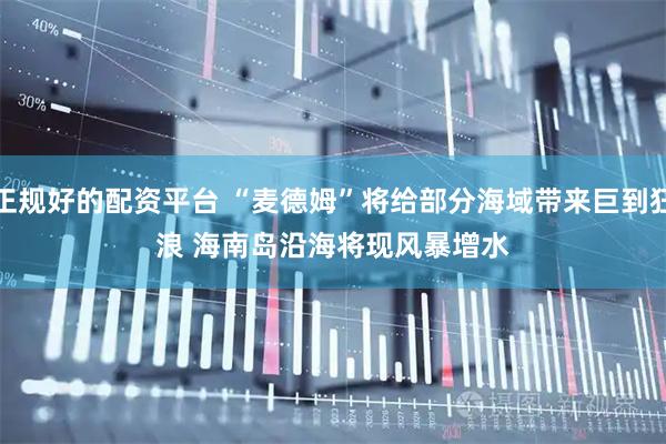 正规好的配资平台 “麦德姆”将给部分海域带来巨到狂浪 海南岛沿海将现风暴增水