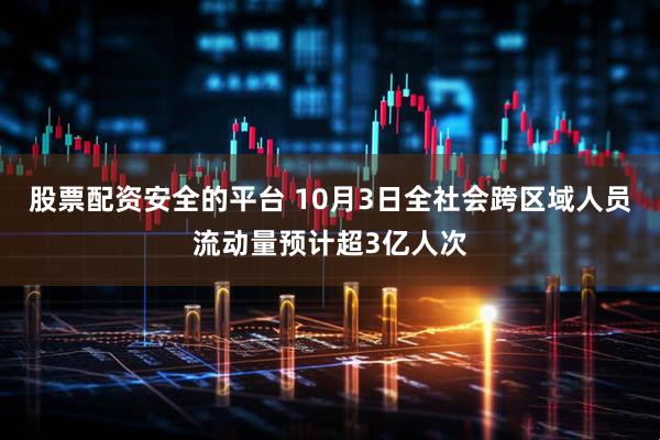 股票配资安全的平台 10月3日全社会跨区域人员流动量预计超3亿人次