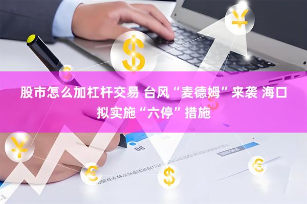 股市怎么加杠杆交易 台风“麦德姆”来袭 海口拟实施“六停”措施