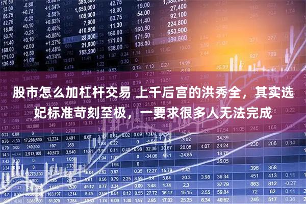 股市怎么加杠杆交易 上千后宫的洪秀全,其实选妃标准苛刻至极,一要求很多人无法完成