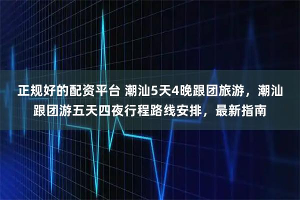 正规好的配资平台 潮汕5天4晚跟团旅游,潮汕跟团游五天四夜行程路线安排,最新指南