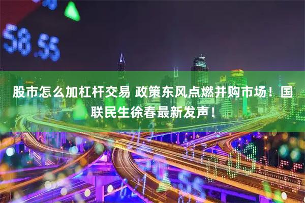 股市怎么加杠杆交易 政策东风点燃并购市场！国联民生徐春最新发声！