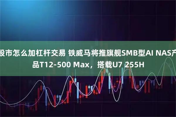 股市怎么加杠杆交易 铁威马将推旗舰SMB型AI NAS产品T12-500 Max，搭载U7 255H