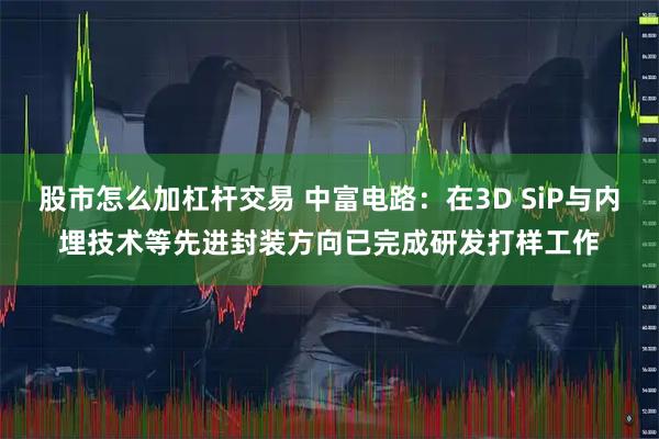 股市怎么加杠杆交易 中富电路：在3D SiP与内埋技术等先进封装方向已完成研发打样工作