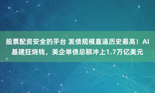 股票配资安全的平台 发债规模直逼历史最高！AI基建狂烧钱，美企举债总额冲上1.7万亿美元