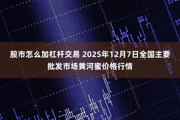 股市怎么加杠杆交易 2025年12月7日全国主要批发市场黄河蜜价格行情