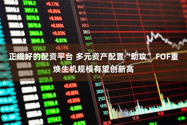 正规好的配资平台 多元资产配置“助攻” FOF重焕生机规模有望创新高