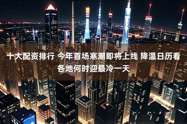 十大配资排行 今年首场寒潮即将上线 降温日历看各地何时迎最冷一天