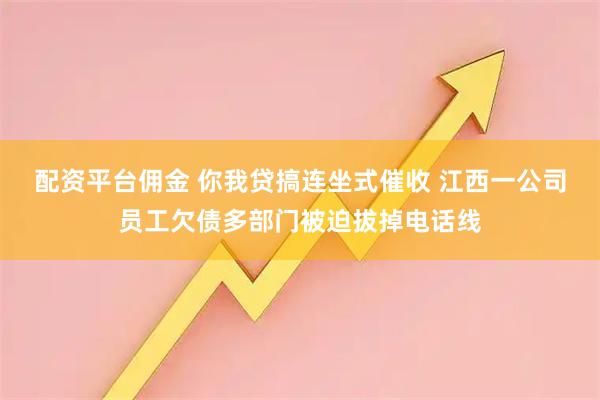 配资平台佣金 你我贷搞连坐式催收 江西一公司员工欠债多部门被迫拔掉电话线