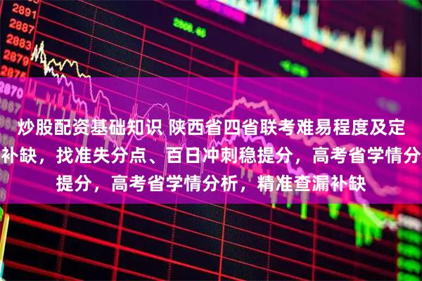 炒股配资基础知识 陕西省四省联考难易程度及定位，如何精准查漏补缺，找准失分点、百日冲刺稳提分，高考省学情分析，精准查漏补缺