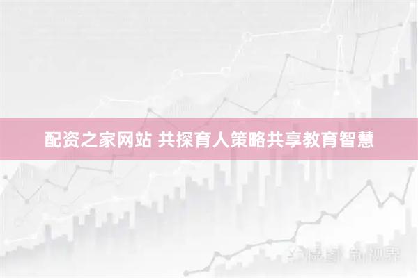 配资之家网站 共探育人策略共享教育智慧