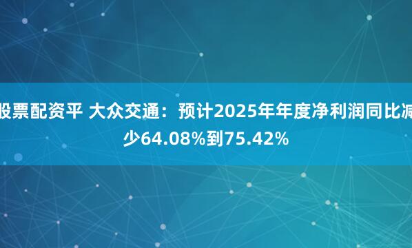股票配资平 大众交通：预计2025年年度净利润同比减少64.08%到75.42%