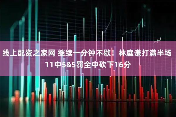 线上配资之家网 继续一分钟不歇！林庭谦打满半场 11中5&5罚全中砍下16分