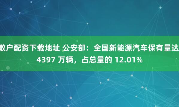 散户配资下载地址 公安部：全国新能源汽车保有量达 4397 万辆，占总量的 12.01%