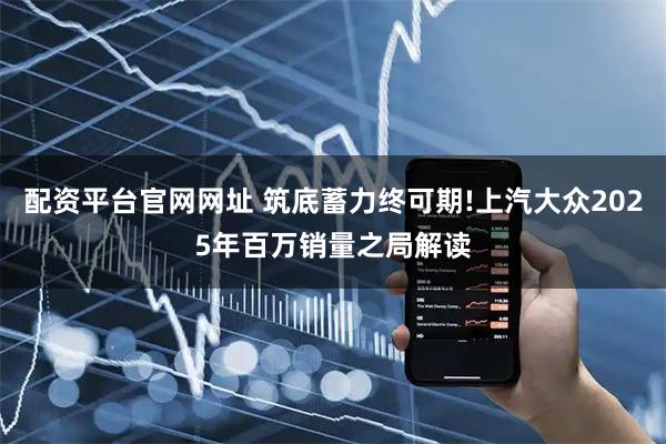 配资平台官网网址 筑底蓄力终可期!上汽大众2025年百万销量之局解读