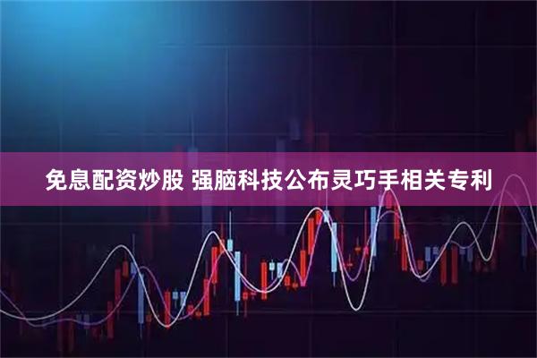 免息配资炒股 强脑科技公布灵巧手相关专利