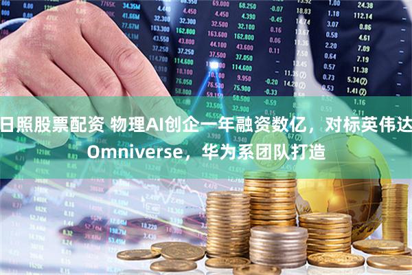 日照股票配资 物理AI创企一年融资数亿，对标英伟达Omniverse，华为系团队打造